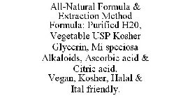 ALL-NATURAL FORMULA & EXTRACTION METHODFORMULA: PURIFIED H20, VEGETABLE USP KOSHER GLYCERIN, MI SPECIOSA ALKALOIDS, ASCORBIC ACID & CITRIC ACID. VEGAN, KOSHER, HALAL & ITAL FRIENDLY.