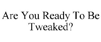 ARE YOU READY TO BE TWEAKED?