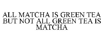 ALL MATCHA IS GREEN TEA BUT NOT ALL GREEN TEA IS MATCHA