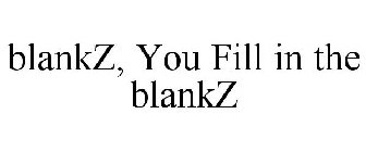 BLANKZ, YOU FILL IN THE BLANKZ