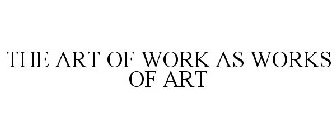 THE ART OF WORK AS WORKS OF ART