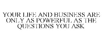 YOUR LIFE AND BUSINESS ARE ONLY AS POWERFUL AS THE QUESTIONS YOU ASK