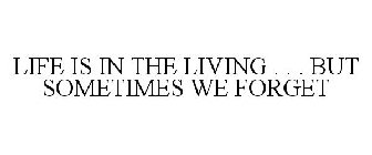 LIFE IS IN THE LIVING . . . BUT SOMETIMES WE FORGET