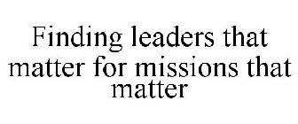FINDING LEADERS THAT MATTER FOR MISSIONS THAT MATTER