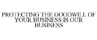 PROTECTING THE GOODWILL OF YOUR BUSINESS IS OUR BUSINESS