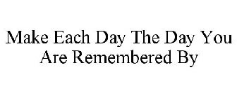 MAKE EACH DAY THE DAY YOU ARE REMEMBERED BY