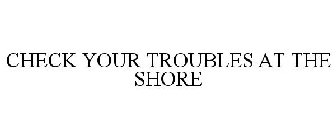 CHECK YOUR TROUBLES AT THE SHORE