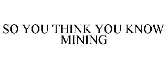 SO YOU THINK YOU KNOW MINING