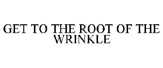 GET TO THE ROOT OF THE WRINKLE