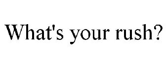 WHAT'S YOUR RUSH?