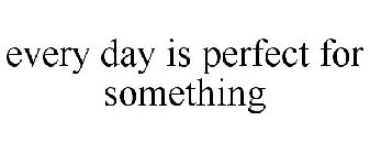 EVERY DAY IS PERFECT FOR SOMETHING