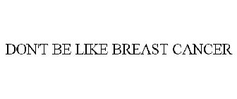 DON'T BE LIKE BREAST CANCER