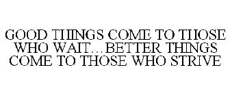 GOOD THINGS COME TO THOSE WHO WAIT...BETTER THINGS COME TO THOSE WHO STRIVE