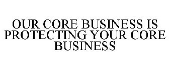 OUR CORE BUSINESS IS PROTECTING YOUR CORE BUSINESS