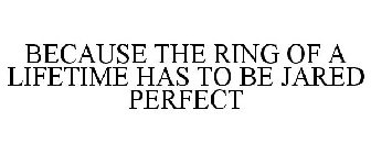 BECAUSE THE RING OF A LIFETIME HAS TO BE JARED PERFECT
