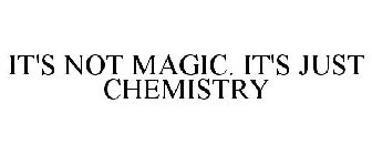 IT'S NOT MAGIC. IT'S JUST CHEMISTRY