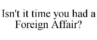 ISN'T IT TIME YOU HAD A FOREIGN AFFAIR?