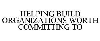 HELPING BUILD ORGANIZATIONS WORTH COMMITTING TO