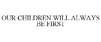 OUR CHILDREN WILL ALWAYS BE FIRST
