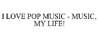 I LOVE POP MUSIC - MUSIC, MY LIFE!