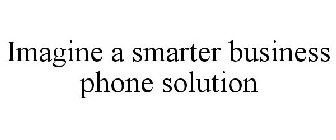 IMAGINE A SMARTER BUSINESS PHONE SOLUTION