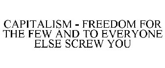 CAPITALISM - FREEDOM FOR THE FEW AND TO EVERYONE ELSE SCREW YOU
