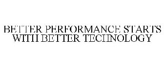 BETTER PERFORMANCE STARTS WITH BETTER TECHNOLOGY