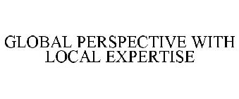 GLOBAL PERSPECTIVE WITH LOCAL EXPERTISE