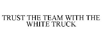 TRUST THE TEAM WITH THE WHITE TRUCK