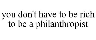 YOU DON'T HAVE TO BE RICH TO BE A PHILANTHROPIST