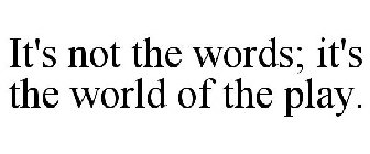 IT'S NOT THE WORDS; IT'S THE WORLD OF THE PLAY.