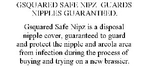 GSQUARED SAFE NIPZ GUARDS NIPPLES GUARANTEED. GSQUARED SAFE NIPZ IS A DISPOSAL NIPPLE COVER, GUARANTEED TO GUARD AND PROTECT THE NIPPLE AND AREOLA AREA FROM INFECTION DURING THE PROCESS OF BUYING AND 