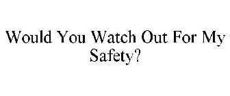WOULD YOU WATCH OUT FOR MY SAFETY?