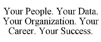 YOUR PEOPLE. YOUR DATA. YOUR ORGANIZATION. YOUR CAREER. YOUR SUCCESS.