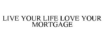 LIVE YOUR LIFE LOVE YOUR MORTGAGE