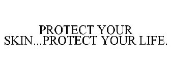 PROTECT YOUR SKIN...PROTECT YOUR LIFE.