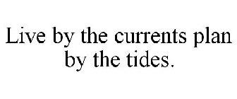 LIVE BY THE CURRENTS PLAN BY THE TIDES.