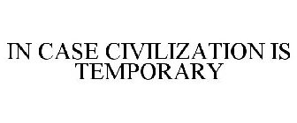 IN CASE CIVILIZATION IS TEMPORARY