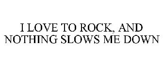 I LOVE TO ROCK, AND NOTHING SLOWS ME DOWN