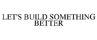 LET'S BUILD SOMETHING BETTER