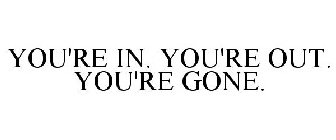 YOU'RE IN. YOU'RE OUT. YOU'RE GONE.