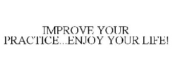 IMPROVE YOUR PRACTICE...ENJOY YOUR LIFE!