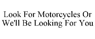 LOOK FOR MOTORCYCLES OR WE'LL BE LOOKING FOR YOU