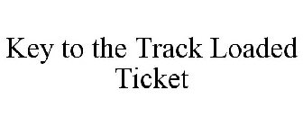 KEY TO THE TRACK LOADED TICKET