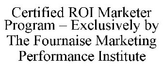 CERTIFIED ROI MARKETER PROGRAM - EXCLUSIVELY BY THE FOURNAISE MARKETING PERFORMANCE INSTITUTE