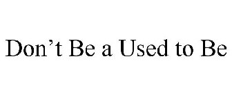 DON'T BE A USED TO BE