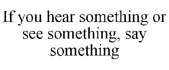 IF YOU HEAR SOMETHING OR SEE SOMETHING, SAY SOMETHING