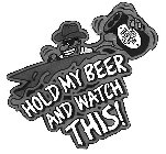 HOLD MY BEER AND WATCH THIS!