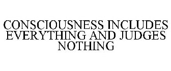 CONSCIOUSNESS INCLUDES EVERYTHING AND JUDGES NOTHING