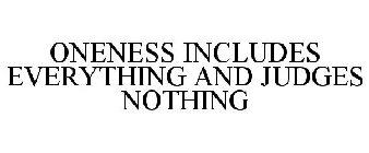 ONENESS INCLUDES EVERYTHING AND JUDGES NOTHING
